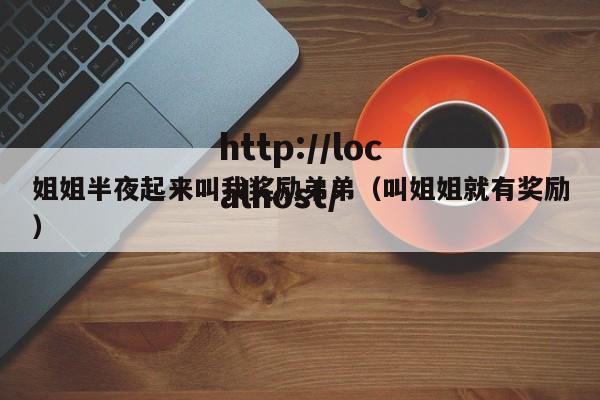 姐姐半夜起来叫我奖励弟弟(叫姐姐就有奖励)