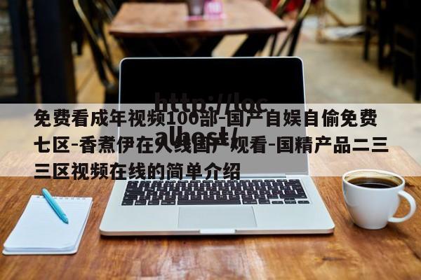 免费看成年视频100部-国产自娱自偷免费七区-香煮伊在人线国产观看-国精产品二三三区视频在线的简单介绍
